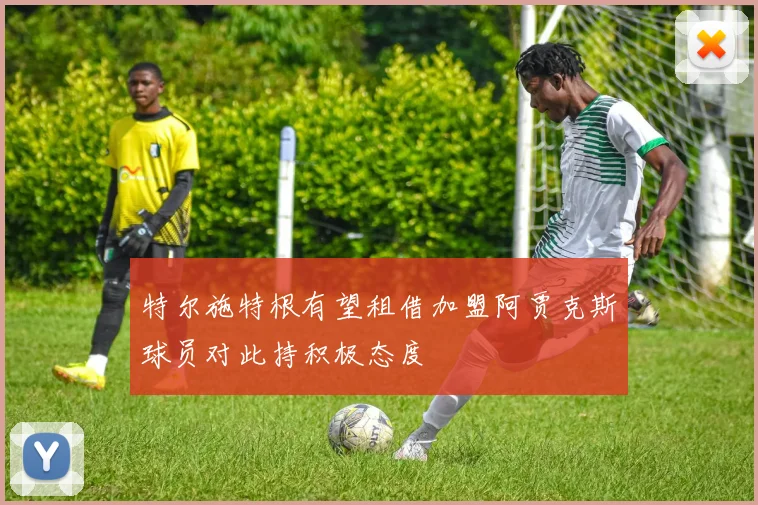 特尔施特根有望租借加盟阿贾克斯球员对此持积极态度