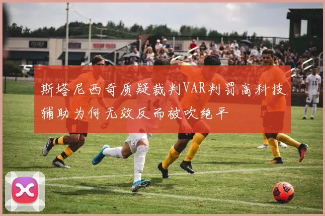 斯塔尼西奇质疑裁判VAR判罚高科技辅助为何无效反而被吹绝平