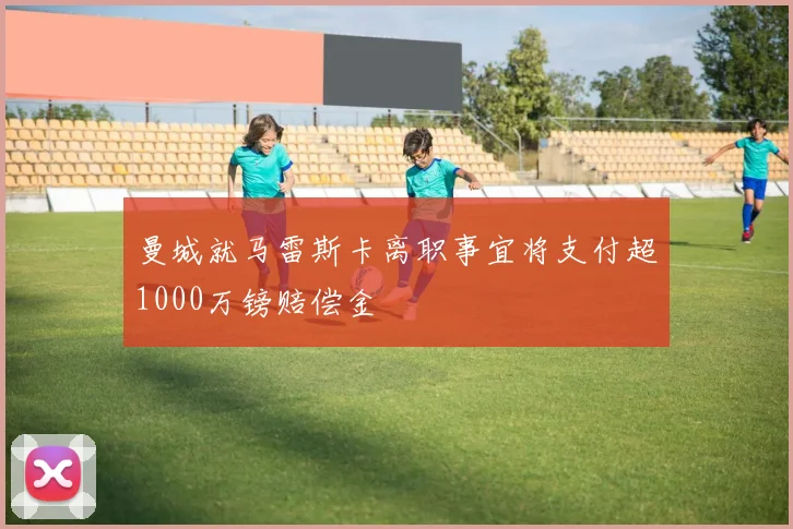 曼城就马雷斯卡离职事宜将支付超1000万镑赔偿金