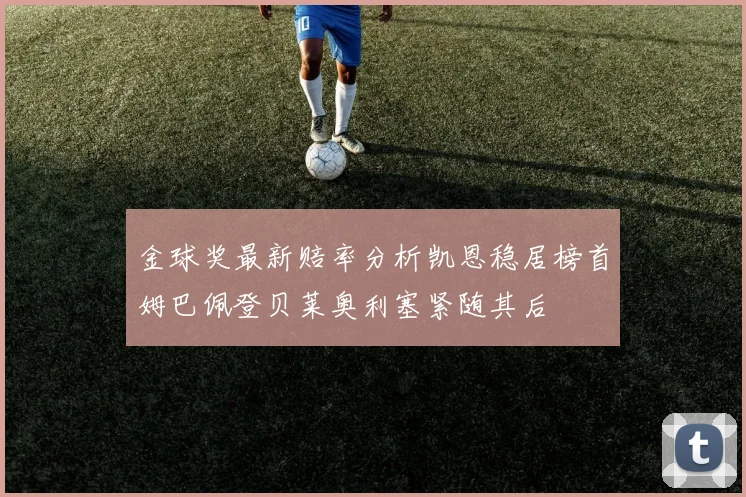 金球奖最新赔率分析凯恩稳居榜首姆巴佩登贝莱奥利塞紧随其后