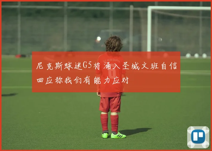 尼克斯球迷G5将涌入圣城文班自信回应称我们有能力应对
