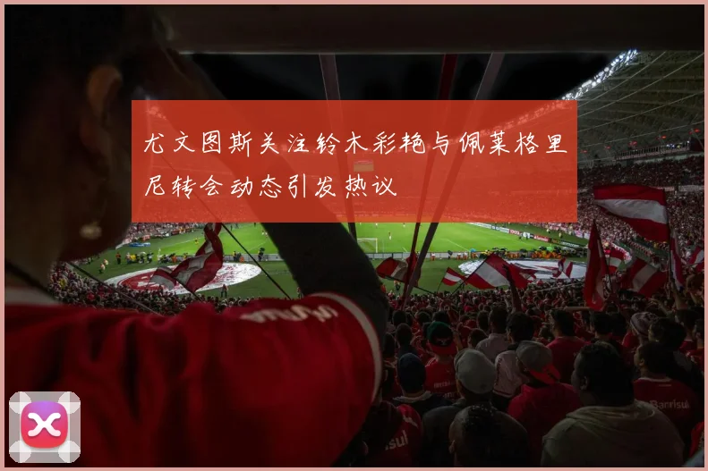 尤文图斯关注铃木彩艳与佩莱格里尼转会动态引发热议