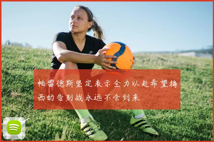 帕雷德斯坚定表示全力以赴希望梅西的告别战永远不会到来