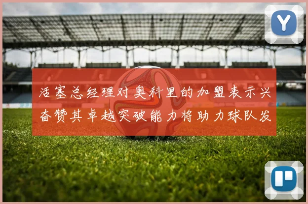 活塞总经理对奥科里的加盟表示兴奋赞其卓越突破能力将助力球队发展