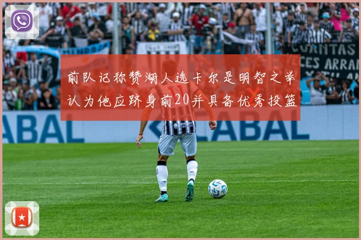 前队记称赞湖人选卡尔是明智之举认为他应跻身前20并具备优秀投篮和防守能力