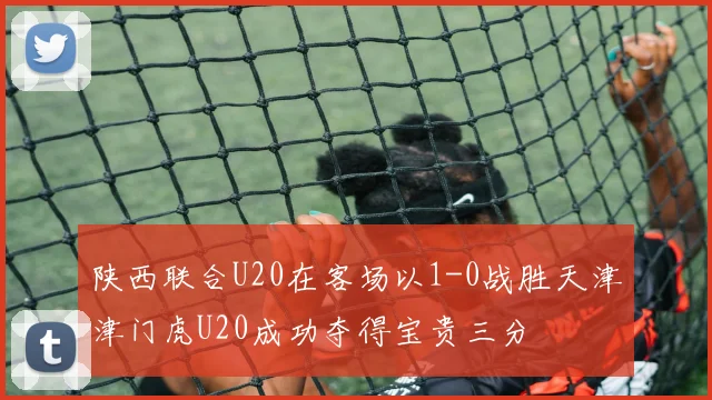 陕西联合U20在客场以1-0战胜天津津门虎U20成功夺得宝贵三分