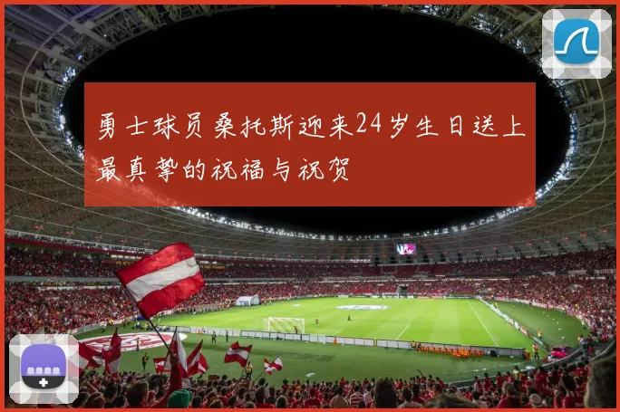 勇士球员桑托斯迎来24岁生日送上最真挚的祝福与祝贺