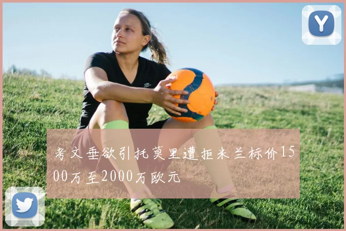 考文垂欲引托莫里遭拒米兰标价1500万至2000万欧元
