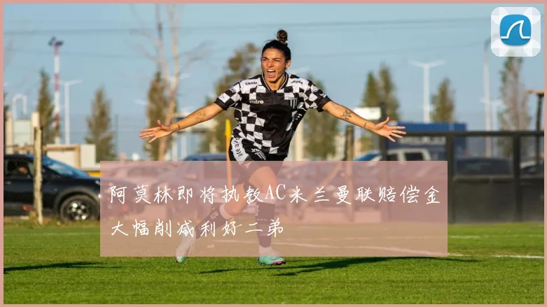 阿莫林即将执教AC米兰曼联赔偿金大幅削减利好二弟